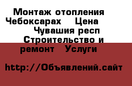 Монтаж отопления .  Чебоксарах. › Цена ­ 1 000 - Чувашия респ. Строительство и ремонт » Услуги   